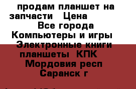 продам планшет на запчасти › Цена ­ 1 000 - Все города Компьютеры и игры » Электронные книги, планшеты, КПК   . Мордовия респ.,Саранск г.